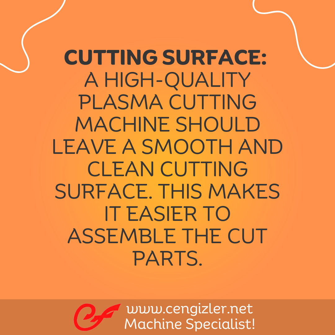 6 Cutting Surface. A high-quality plasma cutting machine should leave a smooth and clean cutting surface. This makes it easier to assemble the cut parts